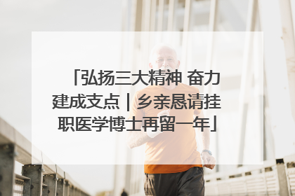弘扬三大精神 奋力建成支点｜乡亲恳请挂职医学博士再留一年