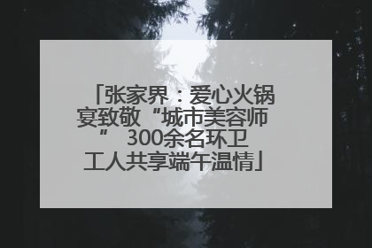 张家界：爱心火锅宴致敬“城市美容师” 300余名环卫工人共享端午温情