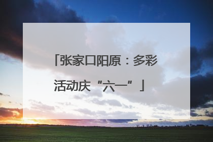 张家口阳原：多彩活动庆“六一”