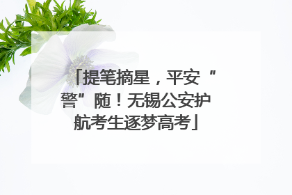 提笔摘星，平安“警”随！无锡公安护航考生逐梦高考