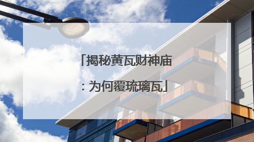 揭秘黄瓦财神庙：为何覆琉璃瓦