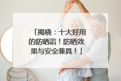 揭晓：十大好用的防晒霜！防晒效果与安全兼具！