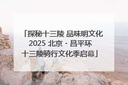 探秘十三陵 品味明文化 2025 北京・昌平环十三陵骑行文化季启幕