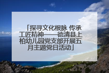 探寻文化根脉 传承工匠精神——德清县上柏幼儿园党支部开展五月主题党日活动