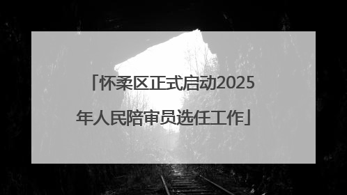 怀柔区正式启动2025年人民陪审员选任工作