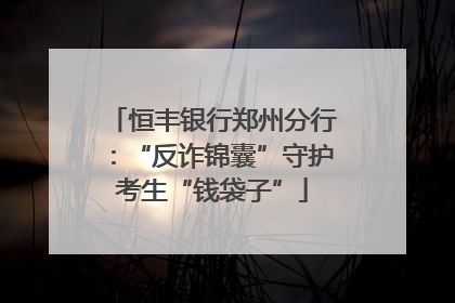 恒丰银行郑州分行：“反诈锦囊”守护考生“钱袋子”
