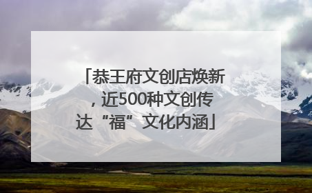 恭王府文创店焕新，近500种文创传达“福”文化内涵