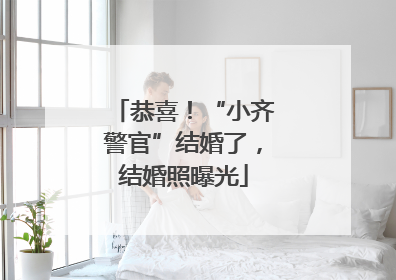 恭喜！“小齐警官”结婚了，结婚照曝光