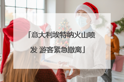 意大利埃特纳火山喷发 游客紧急撤离