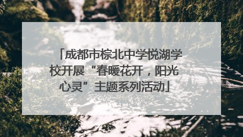 成都市棕北中学悦湖学校开展“春暖花开，阳光心灵”主题系列活动