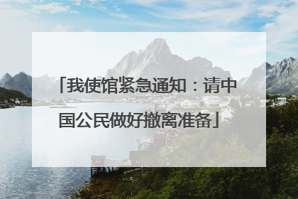 我使馆紧急通知：请中国公民做好撤离准备