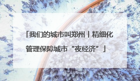 我们的城市叫郑州丨精细化管理保障城市“夜经济”