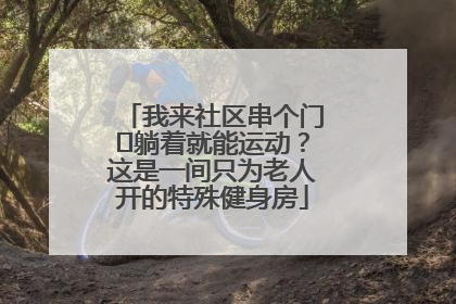 我来社区串个门⑯躺着就能运动？这是一间只为老人开的特殊健身房