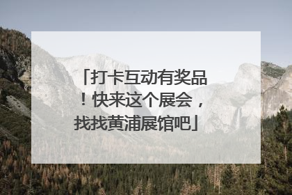 打卡互动有奖品！快来这个展会，找找黄浦展馆吧