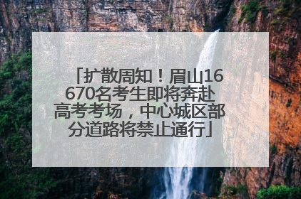 扩散周知！眉山16670名考生即将奔赴高考考场，中心城区部分道路将禁止通行