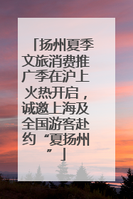 扬州夏季文旅消费推广季在沪上火热开启，诚邀上海及全国游客赴约“夏扬州”