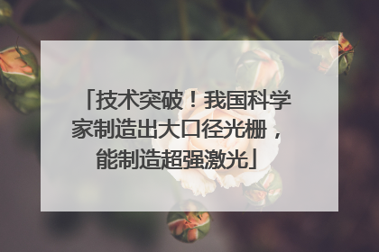 技术突破！我国科学家制造出大口径光栅，能制造超强激光