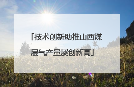 技术创新助推山西煤层气产量屡创新高