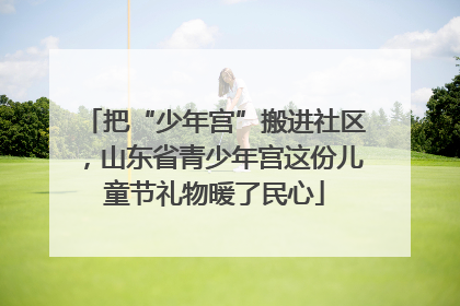 把“少年宫”搬进社区，山东省青少年宫这份儿童节礼物暖了民心