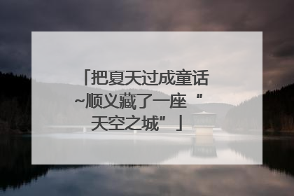 把夏天过成童话~顺义藏了一座“天空之城”