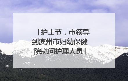 护士节，市领导到滨州市妇幼保健院慰问护理人员