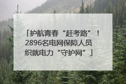 护航青春“赶考路”！2896名电网保障人员织就电力“守护网”