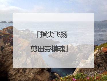 指尖飞扬 剪出劳模魂