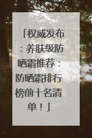 权威发布：养肤级防晒霜推荐：防晒霜排行榜前十名清单！