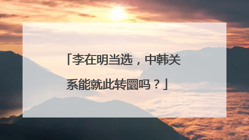 李在明当选，中韩关系能就此转圜吗？
