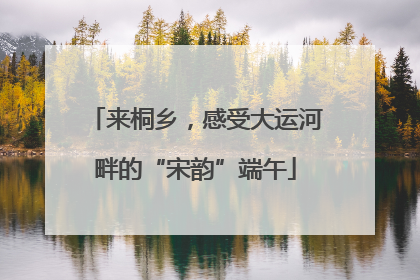 来桐乡，感受大运河畔的“宋韵”端午