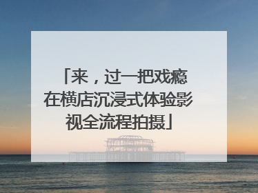 来，过一把戏瘾 在横店沉浸式体验影视全流程拍摄