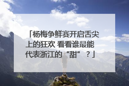 杨梅争鲜赛开启舌尖上的狂欢 看看谁最能代表浙江的“甜”？