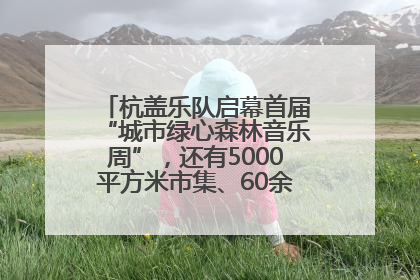 杭盖乐队启幕首届“城市绿心森林音乐周”，还有5000平方米市集、60余场免费活动等你来