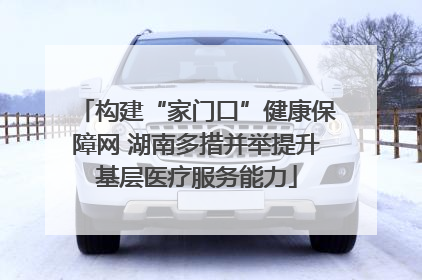 构建“家门口”健康保障网 湖南多措并举提升基层医疗服务能力