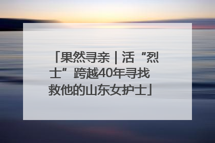 果然寻亲｜活“烈士”跨越40年寻找救他的山东女护士