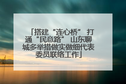 搭建“连心桥” 打通“民意路” 山东聊城多举措做实做细代表委员联络工作
