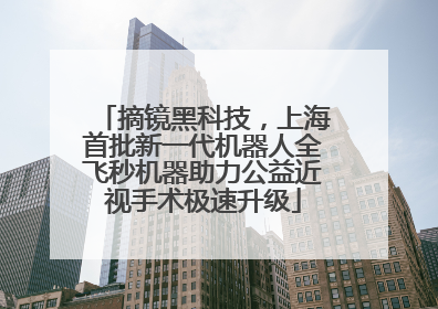 摘镜黑科技，上海首批新一代机器人全飞秒机器助力公益近视手术极速升级