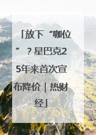 放下“咖位”？星巴克25年来首次宣布降价｜热财经