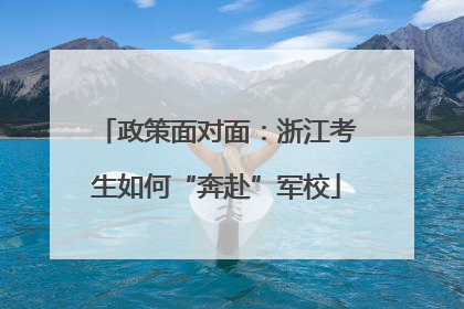 政策面对面：浙江考生如何“奔赴”军校