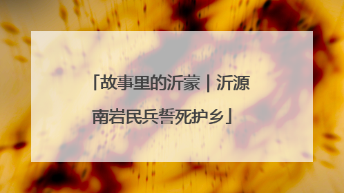 故事里的沂蒙｜沂源南岩民兵誓死护乡