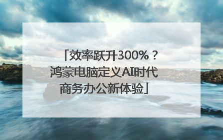 效率跃升300%？鸿蒙电脑定义AI时代商务办公新体验
