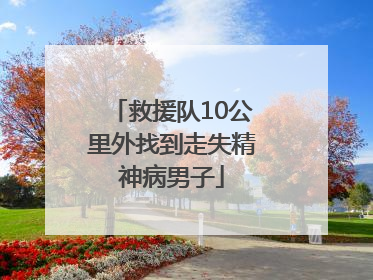 救援队10公里外找到走失精神病男子