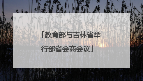 教育部与吉林省举行部省会商会议