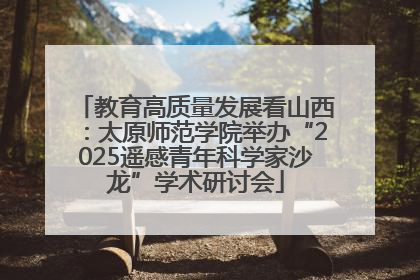 教育高质量发展看山西：太原师范学院举办“2025遥感青年科学家沙龙”学术研讨会