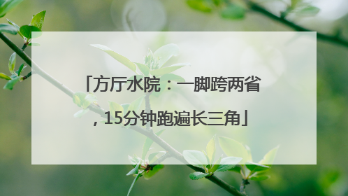 方厅水院：一脚跨两省，15分钟跑遍长三角
