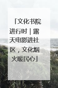文化书院进行时｜露天电影进社区，文化烟火暖民心