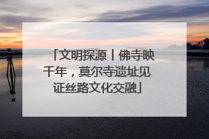 文明探源丨佛寺映千年，莫尔寺遗址见证丝路文化交融