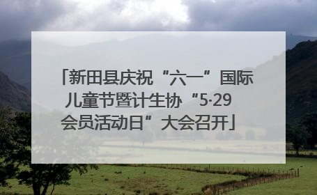 新田县庆祝“六一”国际儿童节暨计生协“5·29会员活动日”大会召开