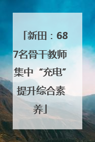 新田：687名骨干教师集中“充电” 提升综合素养