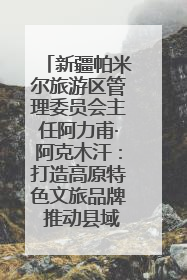 新疆帕米尔旅游区管理委员会主任阿力甫·阿克木汗：打造高原特色文旅品牌 推动县域旅游高质量发展｜第七届全国县域旅游研究成果发布系列活动